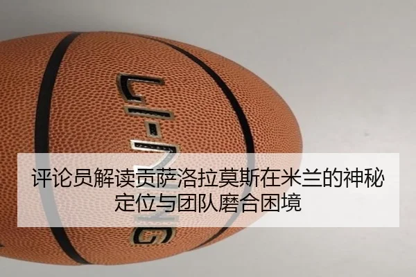 评论员解读贡萨洛拉莫斯在米兰的神秘定位与团队磨合困境
